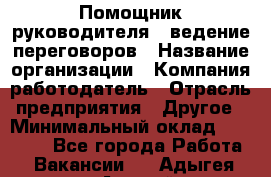 Помощник руководителя – ведение переговоров › Название организации ­ Компания-работодатель › Отрасль предприятия ­ Другое › Минимальный оклад ­ 35 000 - Все города Работа » Вакансии   . Адыгея респ.,Адыгейск г.